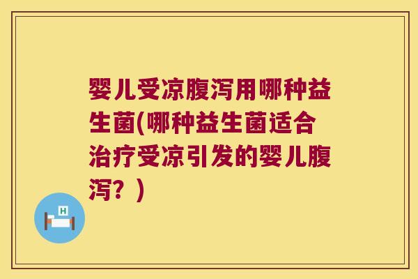 婴儿受凉腹泻用哪种益生菌(哪种益生菌适合治疗受凉引发的婴儿腹泻？)