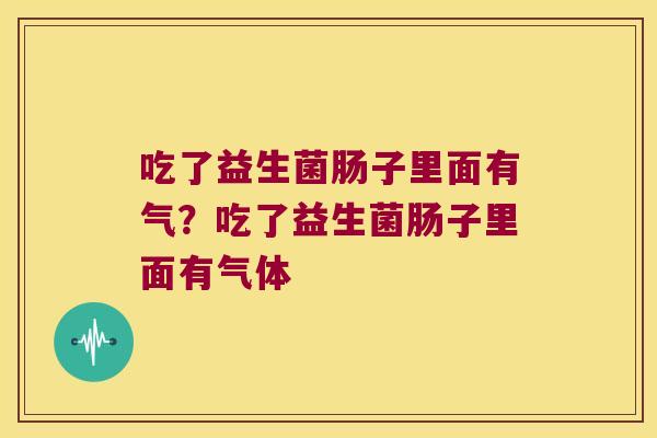 吃了益生菌肠子里面有气？吃了益生菌肠子里面有气体