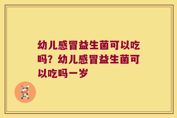 幼儿益生菌可以吃吗?幼儿益生菌可以吃吗一岁 幼儿益生菌可以吃吗?幼儿益生菌可以吃吗一岁