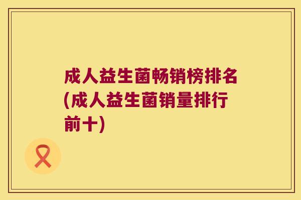 成人益生菌畅销榜排名(成人益生菌销量排行前十)
