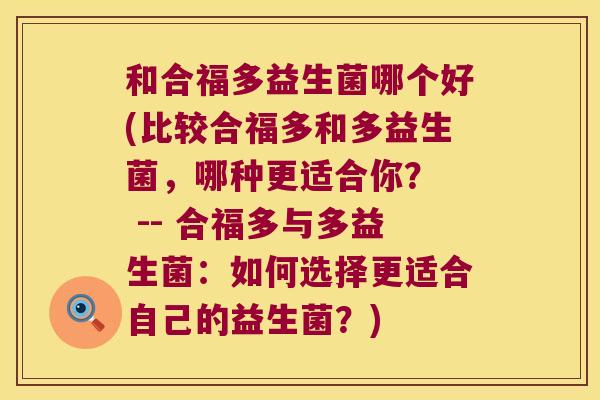 和合福多益生菌哪个好(比较合福多和多益生菌，哪种更适合你？  -- 合福多与多益生菌：如何选择更适合自己的益生菌？)