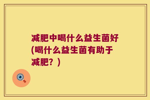 减肥中喝什么益生菌好(喝什么益生菌有助于减肥？)