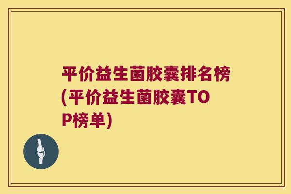 平价益生菌胶囊排名榜(平价益生菌胶囊TOP榜单)