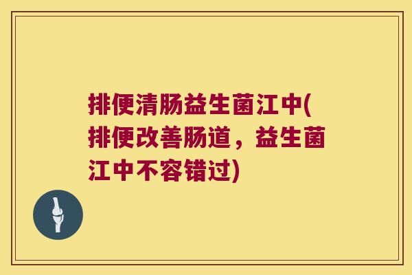 排便清肠益生菌江中(排便改善肠道,益生菌江中不容错过) 排便清肠益生菌江中(排便改善肠道,益生菌江中不容错过)