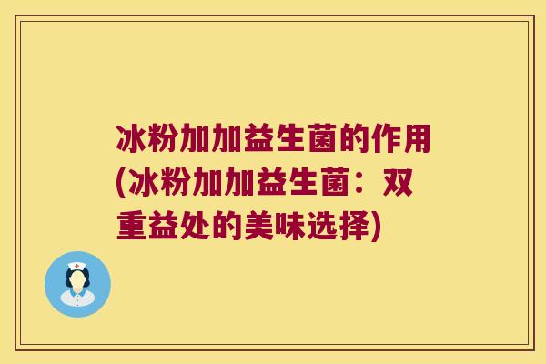 冰粉加加益生菌的作用(冰粉加加益生菌：双重益处的美味选择)