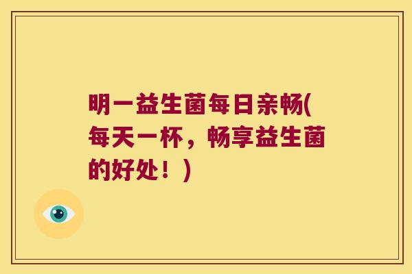 明一益生菌每日亲畅(每天一杯,畅享益生菌的好处!) 明一益生菌每日亲畅(每天一杯,畅享益生菌的好处!)
