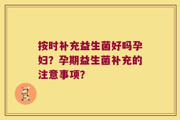 按时补充益生菌好吗孕妇？孕期益生菌补充的注意事项？