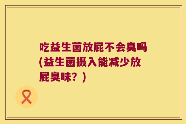 吃益生菌放屁不会臭吗(益生菌摄入能减少放屁臭味?) 吃益生菌放屁不会臭吗(益生菌摄入能减少放屁臭味?)