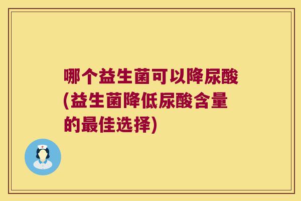 哪个益生菌可以降尿酸(益生菌降低尿酸含量的最佳选择)