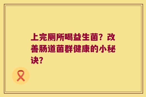 上完厕所喝益生菌？改善肠道菌群健康的小秘诀？