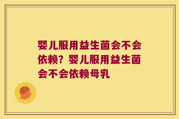 婴儿服用益生菌会不会依赖？婴儿服用益生菌会不会依赖母乳