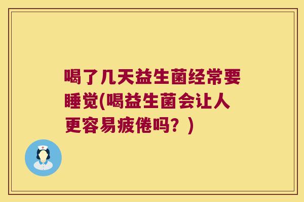 喝了几天益生菌经常要睡觉(喝益生菌会让人更容易疲倦吗？)
