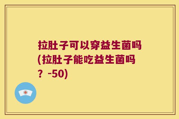 拉肚子可以穿益生菌吗(拉肚子能吃益生菌吗？-50)