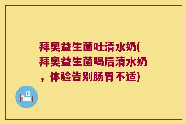 拜奥益生菌吐清水奶(拜奥益生菌喝后清水奶，体验告别肠胃不适)