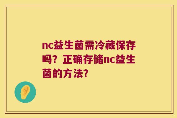 nc益生菌需冷藏保存吗?正确存储nc益生菌的方法? nc益生菌需冷藏保存吗?正确存储nc益生菌的方法?