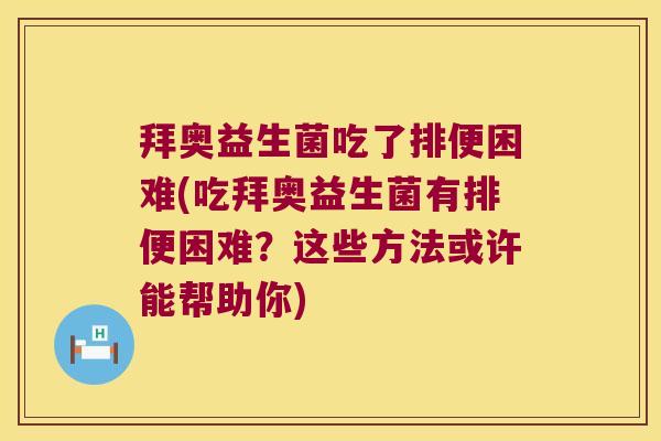 拜奥益生菌吃了排便困难(吃拜奥益生菌有排便困难？这些方法或许能帮助你)