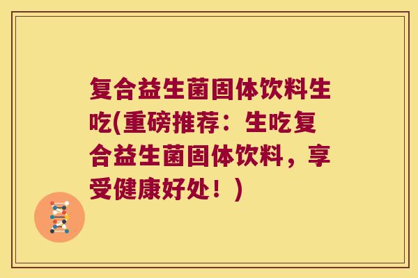 复合益生菌固体饮料生吃(重磅推荐:生吃复合益生菌固体饮料,享受健康好处!) 复合益生菌固体饮料生吃(重磅推荐:生吃复合益生菌固体饮料,享受健康好处!)