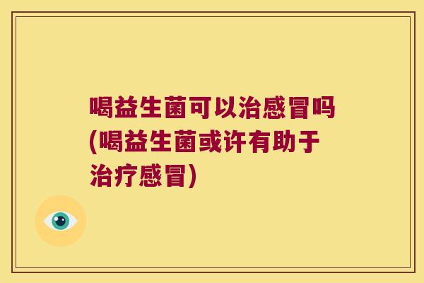 喝益生菌可以治感冒吗(喝益生菌或许有助于治疗感冒)