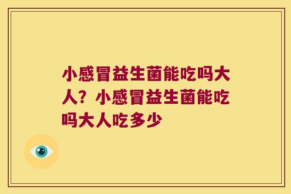 小感冒益生菌能吃吗大人？小感冒益生菌能吃吗大人吃多少