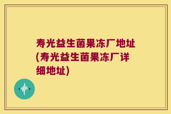 寿光益生菌果冻厂地址(寿光益生菌果冻厂详细地址)
