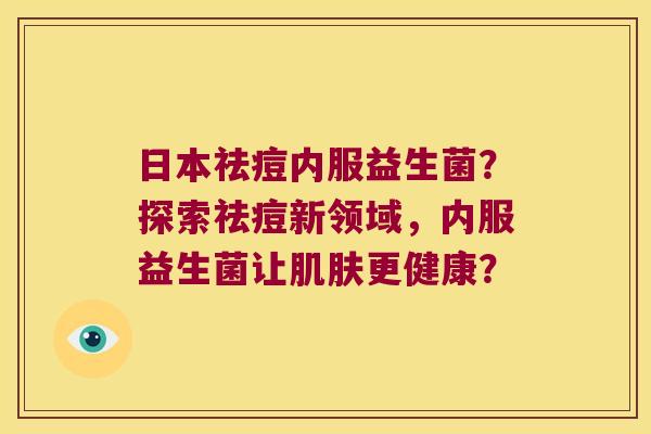 日本祛痘内服益生菌?探索祛痘新领域,内服益生菌让更健康? 日本祛痘内服益生菌?探索祛痘新领域,内服益生菌让更健康?