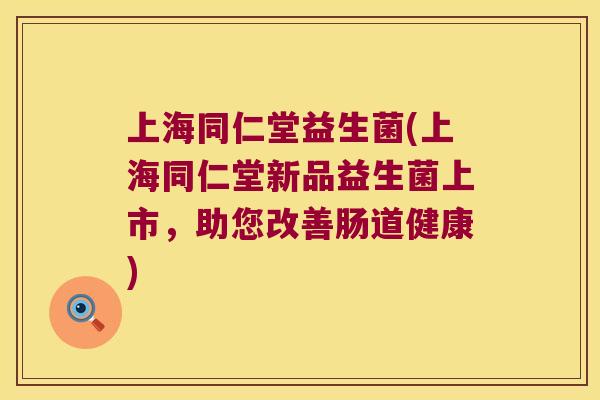 上海同仁堂益生菌(上海同仁堂新品益生菌上市,助您改善肠道健康) 上海同仁堂益生菌(上海同仁堂新品益生菌上市,助您改善肠道健康)