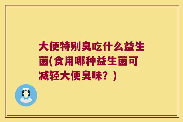 大便特别臭吃什么益生菌(食用哪种益生菌可减轻大便臭味？)