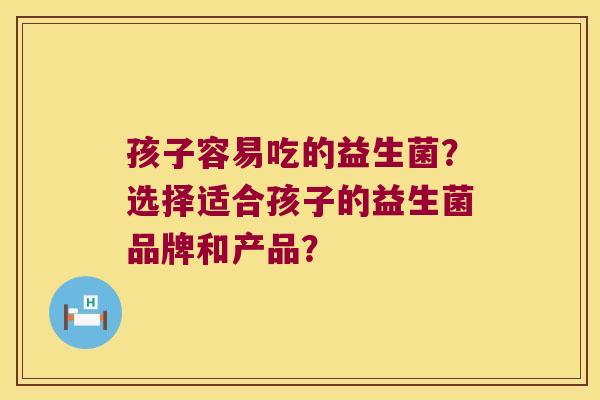 孩子容易吃的益生菌？选择适合孩子的益生菌品牌和产品？