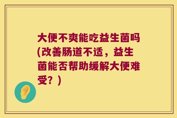 大便不爽能吃益生菌吗(改善肠道不适，益生菌能否帮助缓解大便难受？)