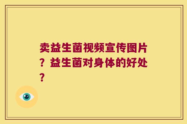 卖益生菌视频宣传图片？益生菌对身体的好处？