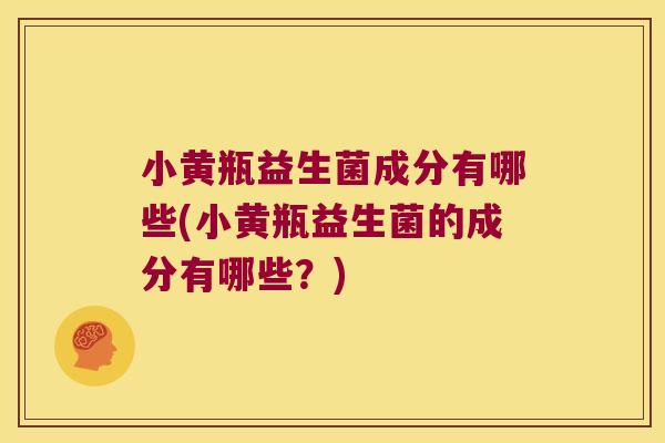 小黄瓶益生菌成分有哪些(小黄瓶益生菌的成分有哪些？)