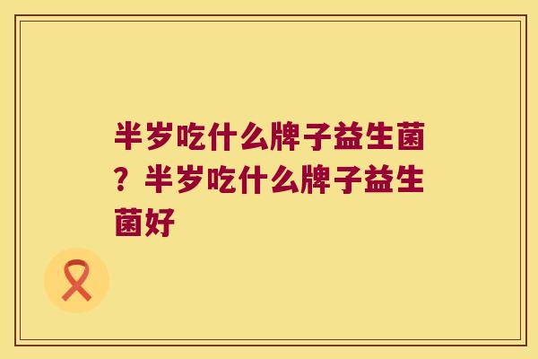 半岁吃什么牌子益生菌？半岁吃什么牌子益生菌好