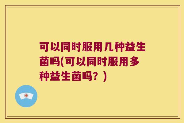 可以同时服用几种益生菌吗(可以同时服用多种益生菌吗？)