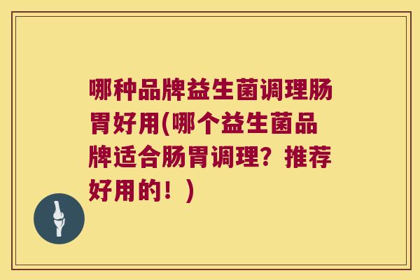 哪种品牌益生菌调理肠胃好用(哪个益生菌品牌适合肠胃调理？推荐好用的！)