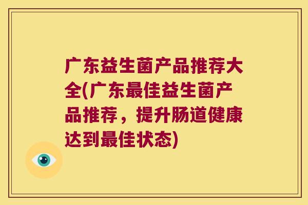 广东益生菌产品推荐大全(广东最佳益生菌产品推荐，提升肠道健康达到最佳状态)