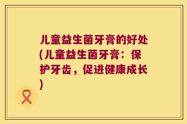儿童益生菌牙膏的好处(儿童益生菌牙膏：保护牙齿，促进健康成长)