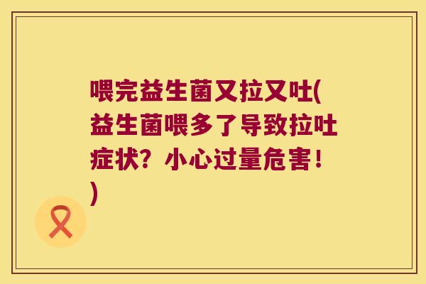 喂完益生菌又拉又吐(益生菌喂多了导致拉吐症状？小心过量危害！)