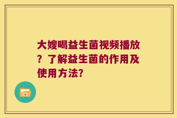 大嫂喝益生菌视频播放？了解益生菌的作用及使用方法？