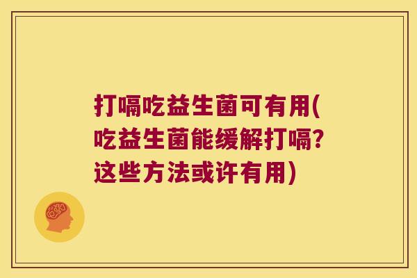 打嗝吃益生菌可有用(吃益生菌能缓解打嗝？这些方法或许有用)