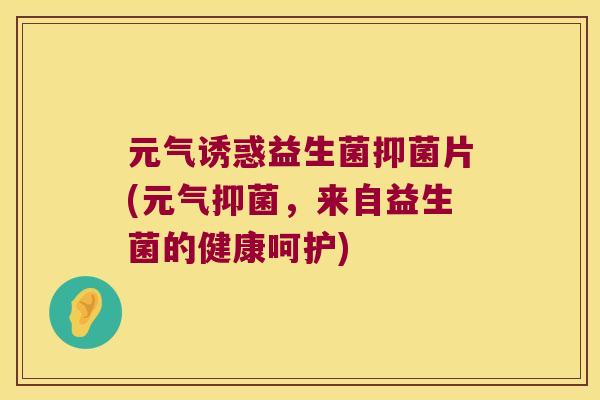 元气诱惑益生菌抑菌片(元气抑菌,来自益生菌的健康呵护) 元气诱惑益生菌抑菌片(元气抑菌,来自益生菌的健康呵护)