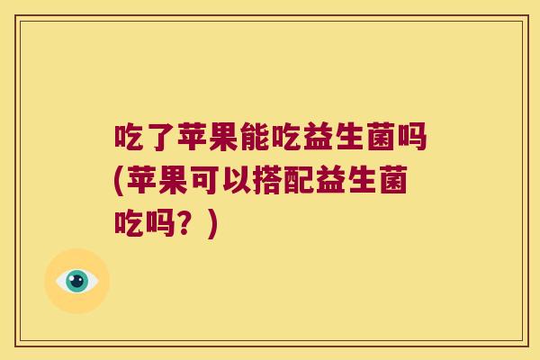吃了苹果能吃益生菌吗(苹果可以搭配益生菌吃吗？)