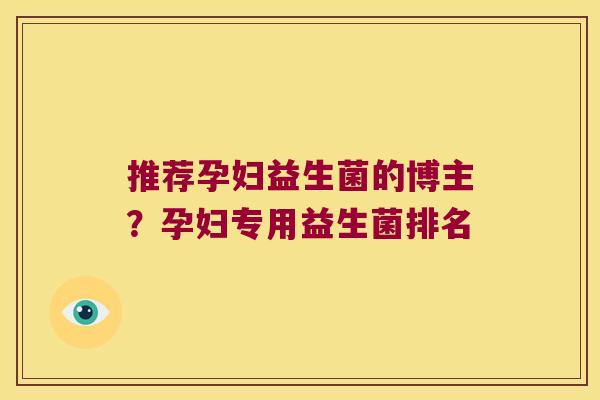 推荐孕妇益生菌的博主？孕妇专用益生菌排名