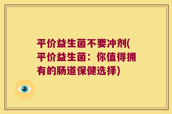 平价益生菌不要冲剂(平价益生菌：你值得拥有的肠道保健选择)