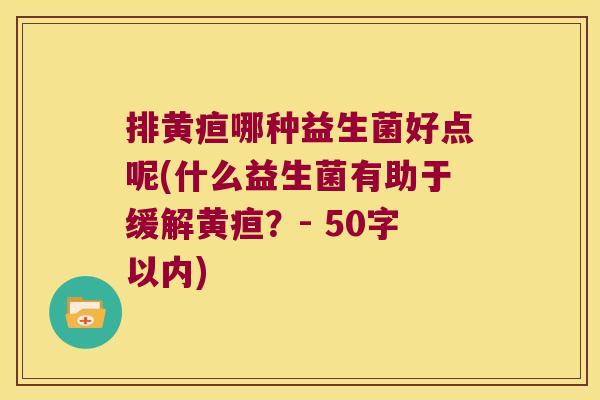 排黄疸哪种益生菌好点呢(什么益生菌有助于缓解黄疸?- 50字以内) 排黄疸哪种益生菌好点呢(什么益生菌有助于缓解黄疸?- 50字以内)
