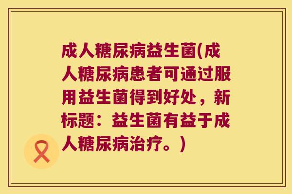 成人糖尿病益生菌(成人糖尿病患者可通过服用益生菌得到好处，新标题：益生菌有益于成人糖尿病治疗。)