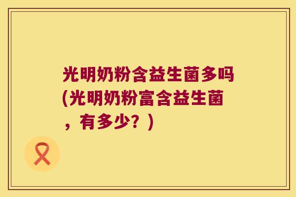光明奶粉含益生菌多吗(光明奶粉富含益生菌，有多少？)