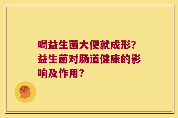 喝益生菌大便就成形？益生菌对肠道健康的影响及作用？