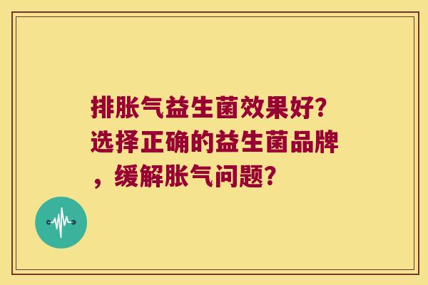 排胀气益生菌效果好？选择正确的益生菌品牌，缓解胀气问题？