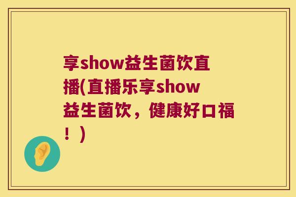 享show益生菌饮直播(直播乐享show益生菌饮,健康好口福!) 享show益生菌饮直播(直播乐享show益生菌饮,健康好口福!)