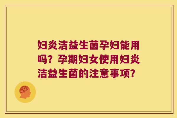 妇炎洁益生菌孕妇能用吗?孕期妇女使用妇炎洁益生菌的注意事项? 妇炎洁益生菌孕妇能用吗?孕期妇女使用妇炎洁益生菌的注意事项?